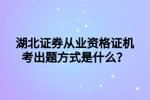 湖北證券從業(yè)資格證機考出題方式是什么？