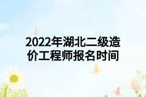 2022年湖北二級(jí)造價(jià)工程師報(bào)名時(shí)間