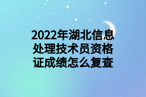 2022年湖北信息處理技術(shù)員資格證成績怎么復查