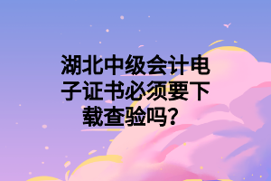 湖北中級會計電子證書必須要下載查驗嗎？