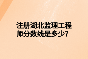 注冊(cè)湖北監(jiān)理工程師分?jǐn)?shù)線是多少？