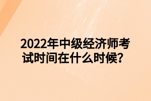 2022年中級經(jīng)濟(jì)師考試時(shí)間在什么時(shí)候？