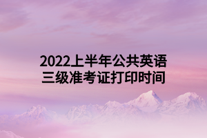 2022上半年公共英語三級(jí)準(zhǔn)考證打印時(shí)間