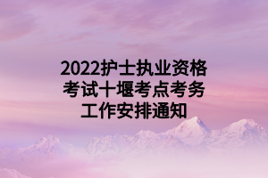 2022護(hù)士執(zhí)業(yè)資格考試十堰考點(diǎn)考務(wù)工作安排通知