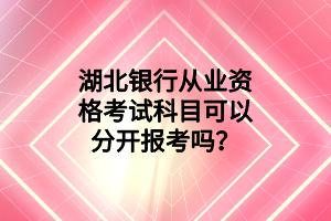 湖北銀行從業(yè)資格考試科目可以分開(kāi)報(bào)考嗎？