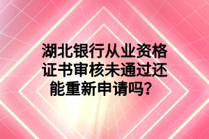 湖北銀行從業(yè)資格證書審核未通過還能重新申請嗎？