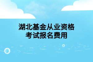 湖北基金從業(yè)資格考試報名費(fèi)用