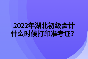 2022年湖北初級會計什么時候打印準(zhǔn)考證？