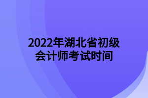 2022年湖北省初級會計師考試時間