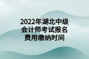 2022年湖北中級(jí)會(huì)計(jì)師考試報(bào)名費(fèi)用繳納時(shí)間