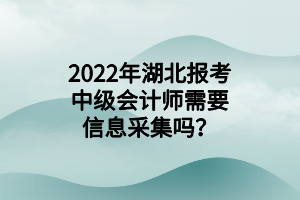 2022年湖北報考中級會計師需要信息采集嗎？