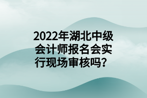 2022年湖北中級(jí)會(huì)計(jì)師報(bào)名會(huì)實(shí)行現(xiàn)場(chǎng)審核嗎？