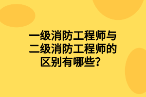 一級消防工程師與二級消防工程師的區(qū)別有哪些？