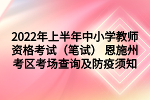 2022年上半年中小學(xué)教師資格考試（筆試） 恩施州考區(qū)考場(chǎng)查詢及防疫須知