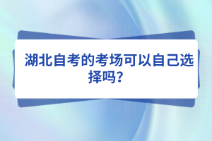 湖北自考的考場(chǎng)可以自己選擇嗎？