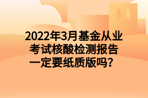 2022年3月基金從業(yè)考試核酸檢測(cè)報(bào)告一定要紙質(zhì)版嗎？