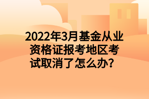 2022年3月基金從業(yè)資格證報(bào)考地區(qū)考試取消了怎么辦？