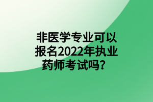 非醫(yī)學(xué)專業(yè)可以報(bào)名2022年執(zhí)業(yè)藥師考試嗎？