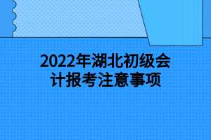 2022年湖北初級會計(jì)報(bào)考注意事項(xiàng)