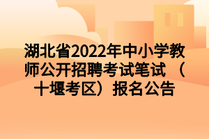 湖北省2022年中小學(xué)教師公開招聘考試筆試 （十堰考區(qū)）報名公告