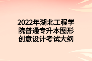 2022年湖北工程學院普通專升本圖形創(chuàng)意設計考試大綱