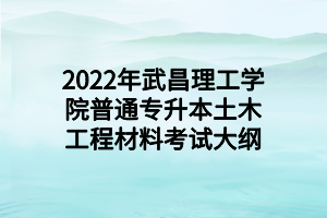 2022年武昌理工學(xué)院普通專升本土木工程材料考試大綱 (1)