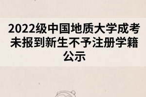 2022級中國地質大學成考未報到新生不予注冊學籍公示