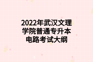 2022年武漢文理學院普通專升本電路考試大綱