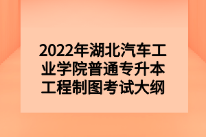 2022年湖北汽車(chē)工業(yè)學(xué)院普通專(zhuān)升本工程制圖考試大綱