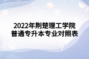 2022年荊楚理工學(xué)院普通專升本專業(yè)對照表