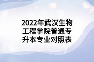 2022年武漢生物工程學(xué)院普通專升本專業(yè)對(duì)照表