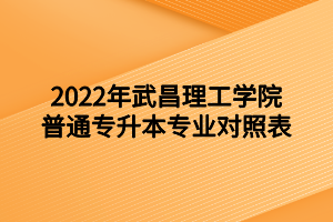 2022年武昌理工學(xué)院普通專升本專業(yè)對照表