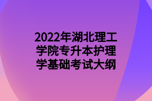 2022年湖北理工學(xué)院專(zhuān)升本護(hù)理學(xué)基礎(chǔ)考試大綱