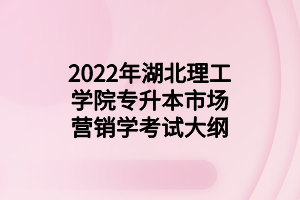 2022年湖北理工學(xué)院專升本市場(chǎng)營(yíng)銷學(xué)考試大綱