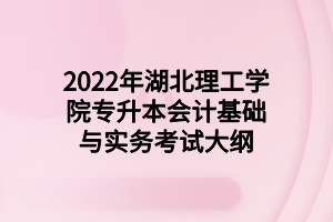 2022年湖北理工學(xué)院專升本會計基礎(chǔ)與實務(wù)考試大綱