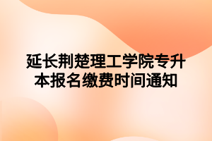 延長荊楚理工學院專升本報名繳費時間通知