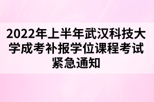 2022年上半年武漢科技大學(xué)成考補報學(xué)位課程考試緊急通知