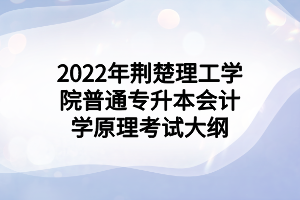 2022年荊楚理工學(xué)院普通專(zhuān)升本會(huì)計(jì)學(xué)原理考試大綱