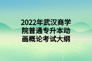 2022年武漢商學(xué)院普通專升本動畫概論考試大綱