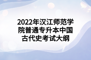 2022年漢江師范學(xué)院普通專升本中國(guó)古代史考試大綱