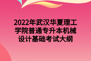 2022年武漢華夏理工學(xué)院普通專升本機械設(shè)計基礎(chǔ)考試大綱