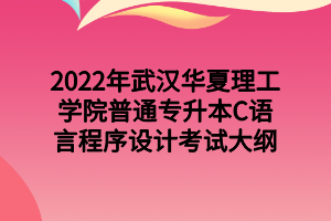 2022年武漢華夏理工學(xué)院普通專升本C語言程序設(shè)計(jì)考試大綱