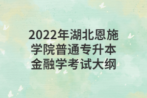 2022年湖北恩施學(xué)院普通專升本金融學(xué)考試大綱