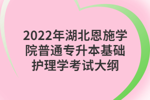 2022年湖北恩施學(xué)院普通專(zhuān)升本基礎(chǔ)護(hù)理學(xué)考試大綱