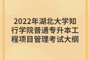 2022年湖北大學(xué)知行學(xué)院普通專升本工程項目管理考試大綱