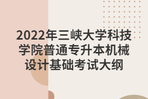 2022年三峽大學科技學院普通專升本機械設計基礎考試大綱