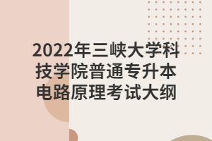 2022年三峽大學(xué)科技學(xué)院普通專(zhuān)升本電路原理考試大綱