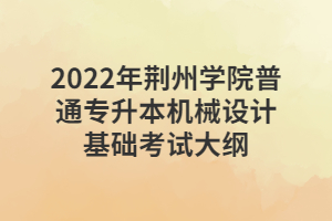 2022年荊州學(xué)院普通專(zhuān)升本機(jī)械設(shè)計(jì)基礎(chǔ)考試大綱