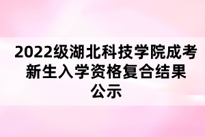 2022級湖北科技學院成考新生入學資格復合結(jié)果公示