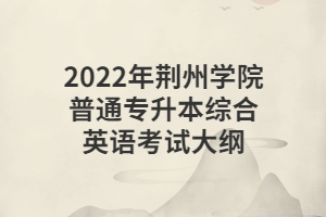 2022年荊州學(xué)院普通專升本綜合英語考試大綱